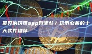 最好的玩币app有哪些？玩币必备的十大软件推荐